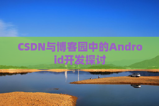 CSDN与博客园中的Android开发探讨